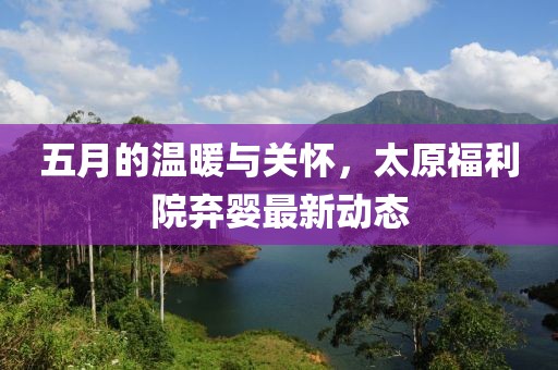 五月的温暖与关怀，太原福利院弃婴最新动态