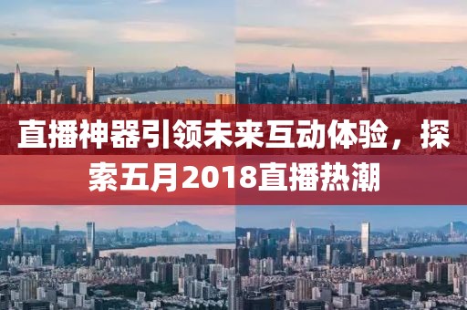 直播神器引领未来互动体验，探索五月2018直播热潮