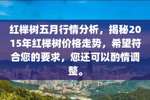 红榉树五月行情分析，揭秘2015年红榉树价格走势，希望符合您的要求，您还可以酌情调整。