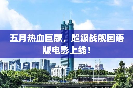 五月热血巨献，超级战舰国语版电影上线！