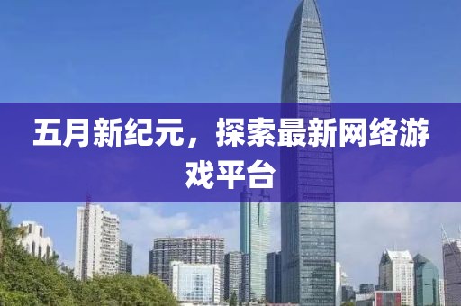 五月新纪元，探索最新网络游戏平台
