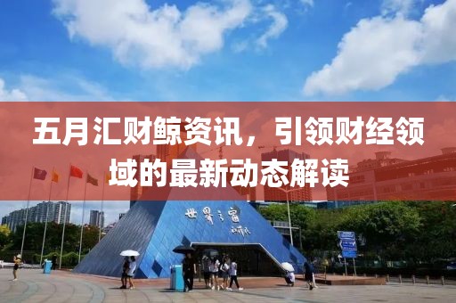 五月汇财鲸资讯，引领财经领域的最新动态解读