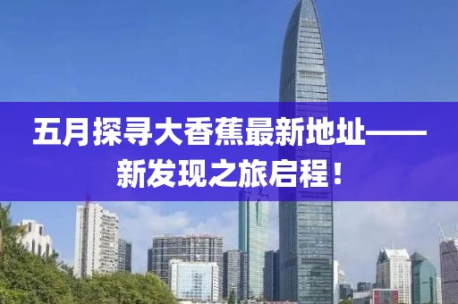 五月探寻大香蕉最新地址——新发现之旅启程！