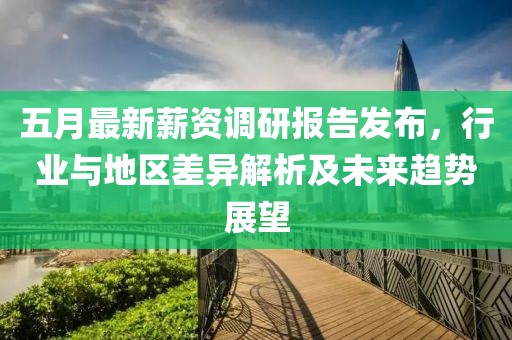 五月最新薪资调研报告发布，行业与地区差异解析及未来趋势展望