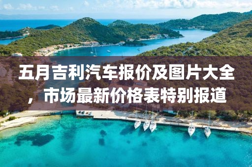 五月吉利汽车报价及图片大全，市场最新价格表特别报道