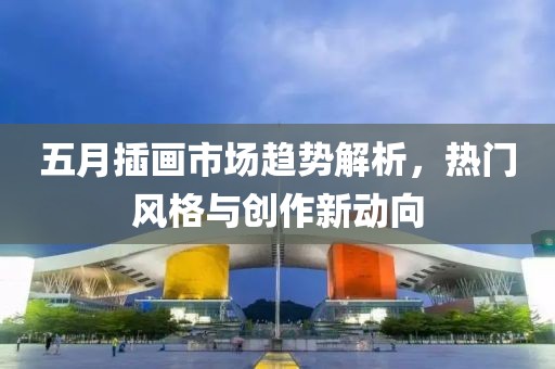 五月插画市场趋势解析，热门风格与创作新动向