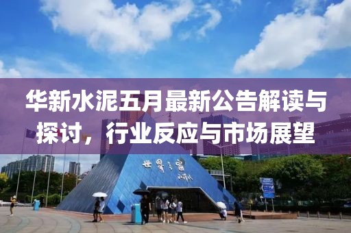 华新水泥五月最新公告解读与探讨，行业反应与市场展望