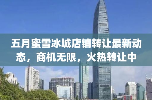 五月蜜雪冰城店铺转让最新动态，商机无限，火热转让中