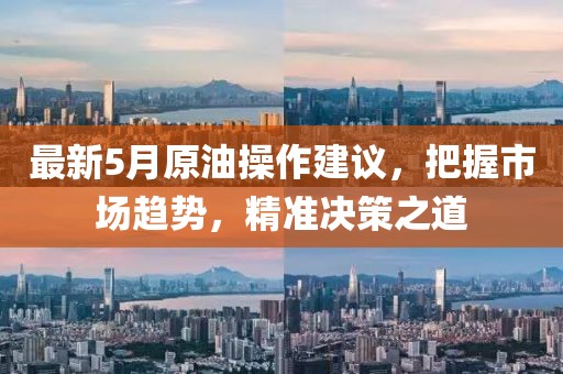 最新5月原油操作建议，把握市场趋势，精准决策之道
