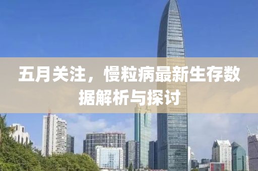 五月关注，慢粒病最新生存数据解析与探讨