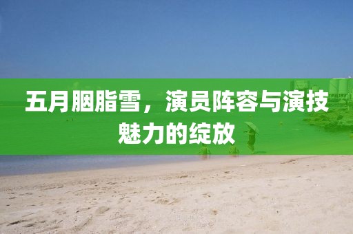 五月胭脂雪，演员阵容与演技魅力的绽放