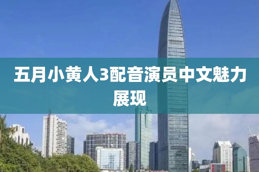 五月小黄人3配音演员中文魅力展现
