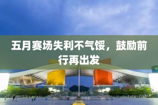 五月赛场失利不气馁，鼓励前行再出发