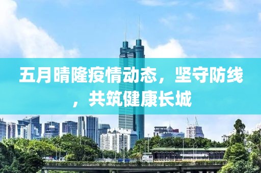 五月晴隆疫情动态，坚守防线，共筑健康长城