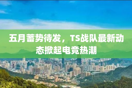 五月蓄势待发，TS战队最新动态掀起电竞热潮