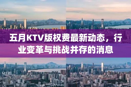 五月KTV版权费最新动态，行业变革与挑战并存的消息