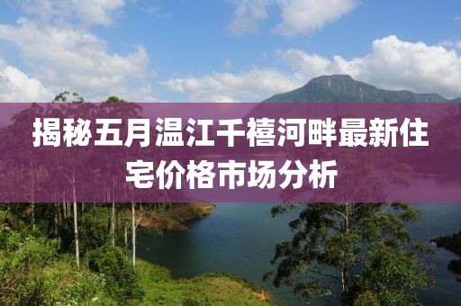 揭秘五月温江千禧河畔最新住宅价格市场分析