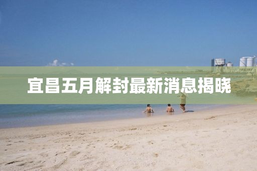 宜昌五月解封最新消息揭晓