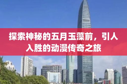 探索神秘的五月玉藻前，引人入胜的动漫传奇之旅