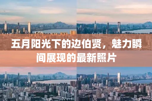 五月阳光下的边伯贤，魅力瞬间展现的最新照片