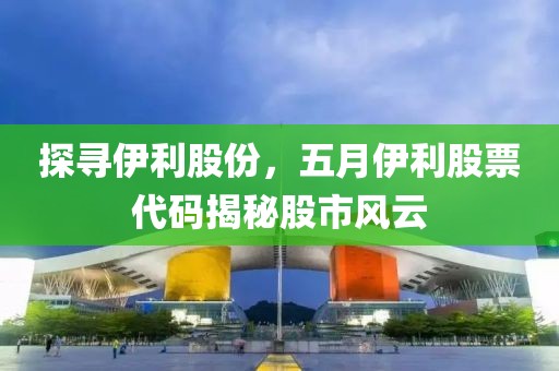 探寻伊利股份，五月伊利股票代码揭秘股市风云