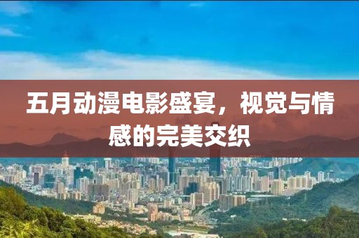 五月动漫电影盛宴，视觉与情感的完美交织