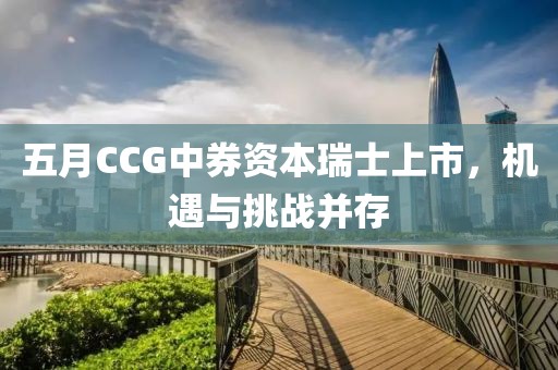 五月CCG中券资本瑞士上市，机遇与挑战并存
