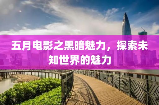 五月电影之黑暗魅力，探索未知世界的魅力