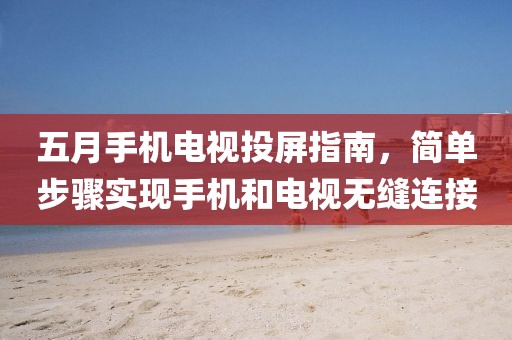 五月手机电视投屏指南，简单步骤实现手机和电视无缝连接