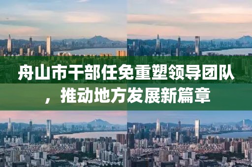 舟山市干部任免重塑领导团队，推动地方发展新篇章