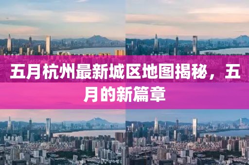 五月杭州最新城区地图揭秘，五月的新篇章