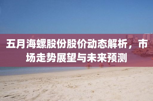 五月海螺股份股价动态解析，市场走势展望与未来预测