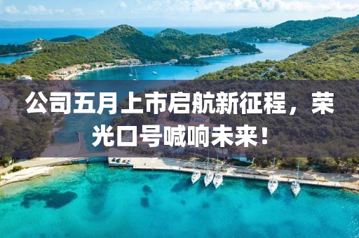 公司五月上市启航新征程，荣光口号喊响未来！