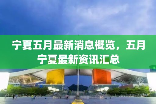 宁夏五月最新消息概览，五月宁夏最新资讯汇总