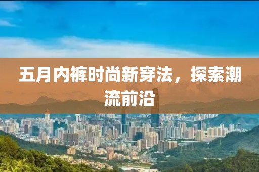 五月内裤时尚新穿法，探索潮流前沿