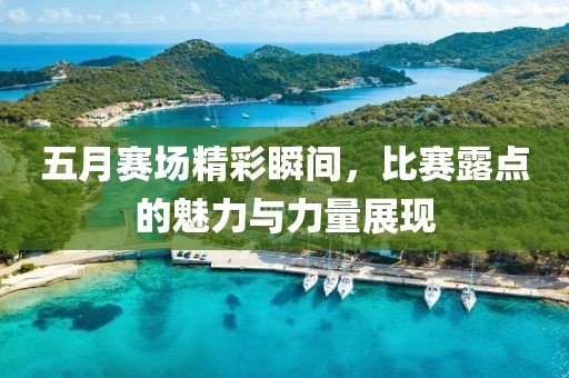 五月赛场精彩瞬间，比赛露点的魅力与力量展现