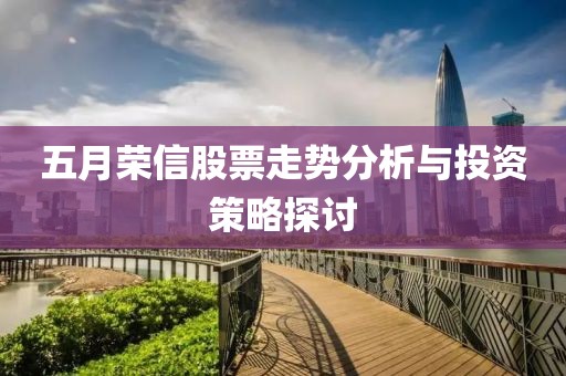 五月荣信股票走势分析与投资策略探讨
