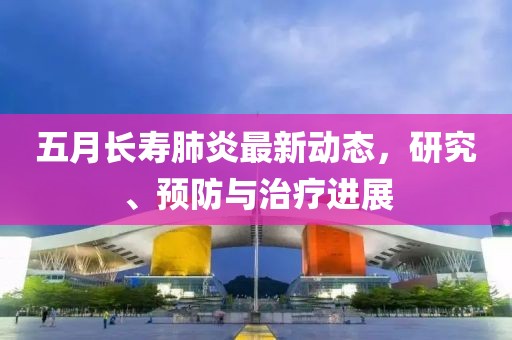 五月长寿肺炎最新动态，研究、预防与治疗进展
