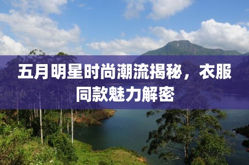 五月明星时尚潮流揭秘，衣服同款魅力解密