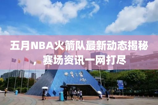 五月NBA火箭队最新动态揭秘，赛场资讯一网打尽