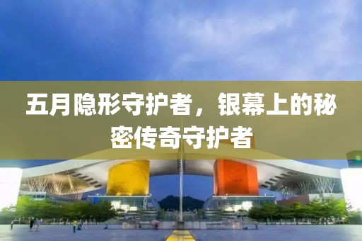 五月隐形守护者，银幕上的秘密传奇守护者