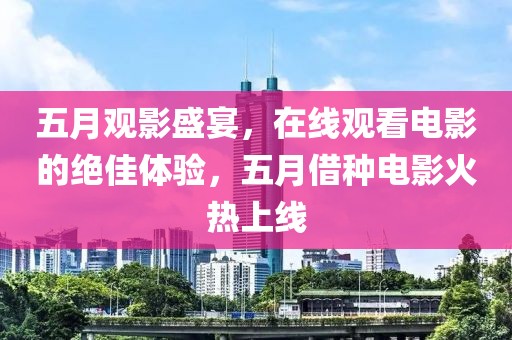 五月观影盛宴，在线观看电影的绝佳体验，五月借种电影火热上线