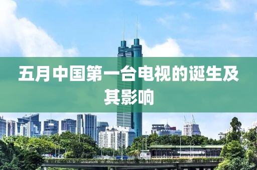 五月中国第一台电视的诞生及其影响