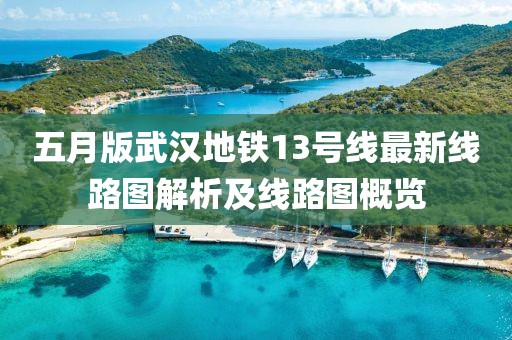 五月版武汉地铁13号线最新线路图解析及线路图概览