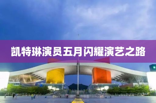 凯特琳演员五月闪耀演艺之路