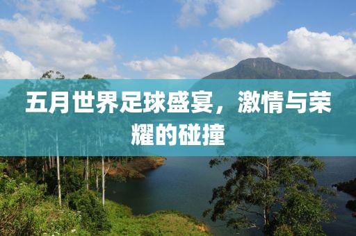 五月世界足球盛宴，激情与荣耀的碰撞