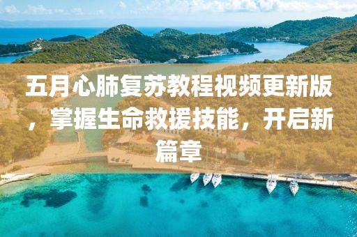 五月心肺复苏教程视频更新版，掌握生命救援技能，开启新篇章