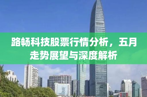 路畅科技股票行情分析，五月走势展望与深度解析