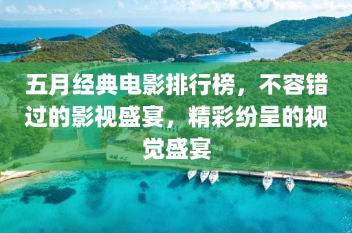五月经典电影排行榜，不容错过的影视盛宴，精彩纷呈的视觉盛宴