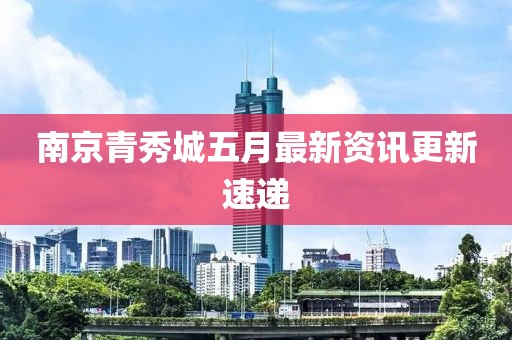 南京青秀城五月最新资讯更新速递
